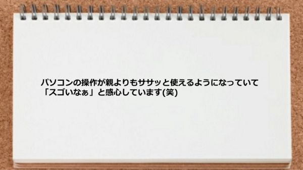 パソコンの操作が親よりもササッと使えるようになった。
