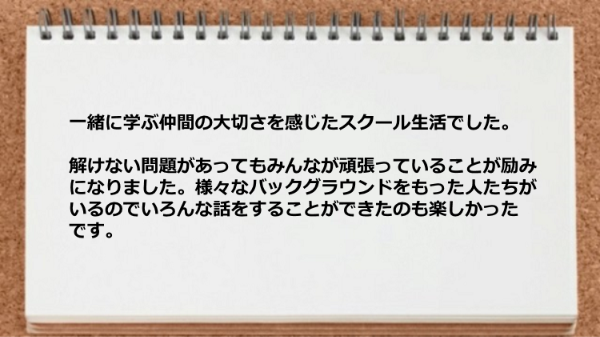 一緒に学ぶ仲間の大切さを感じたスクール生活でした。
