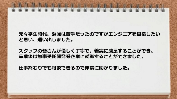 スタッフが優しく丁寧で着実に成長することができ受託開発系企業に就職できました。
