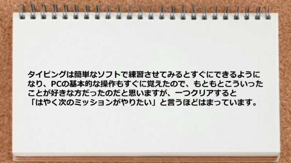 タイピングはすぐにできるようになりPCの基本的な操作もすぐに覚えた。
