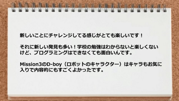 新しいことにチャレンジしてる感じがとても楽しく、ロボットのキャラクターもお気に入りです。
