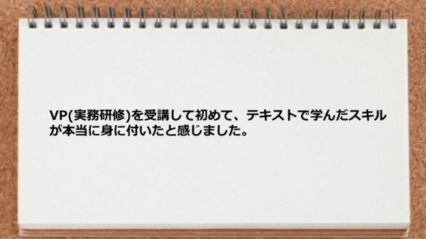 実務研修を受講して初めてテキストで学んだスキルが身に付いた。
