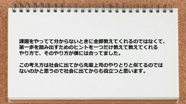 分からないときに全部教えてくれるのではなくてヒントを一つだけ教えて教えてくれるやり方が合っていた。
