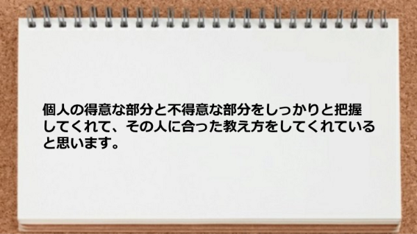 個人の得意な部分と不得意な部分をしっかりと把握してくれて、その人に合った教え方をしてくれていると思います。
