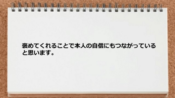 褒めてくれることで本人の自信にもつながっていると思います。
