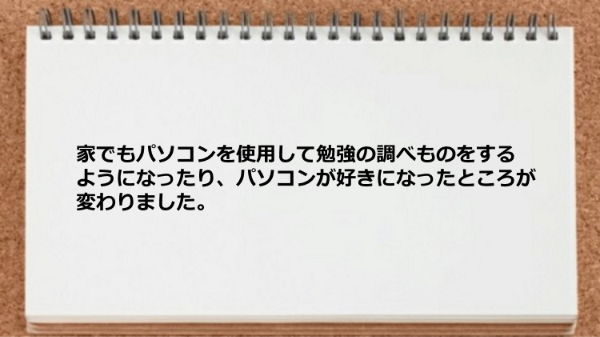 家でもパソコンを使用して勉強の調べものをするようになったり、パソコンが好きになったところが変わりました。
