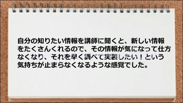 自分の知りたい情報を講師に聞くと、新しい情報をたくさん提供してくれた