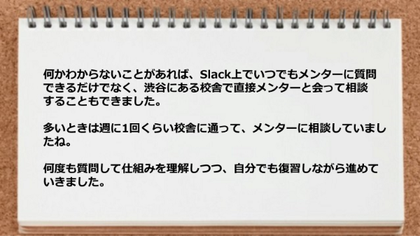 Slack及び渋谷にある校舎で直接メンターと会って相談できて助かった。
