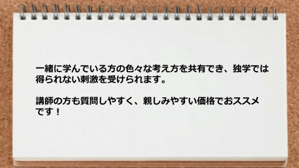 一緒に学んでいる方の色々な考え方を共有でき講師の方も質問しやすく親しみやすい価格です。
