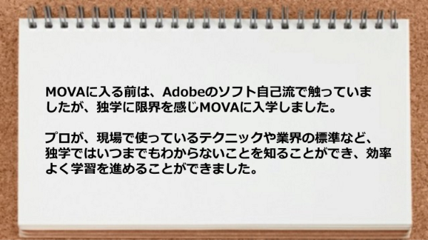 現場で使っているテクニックや業界の標準など、独学ではいつまでもわからないことを知ることができ効率的だった。