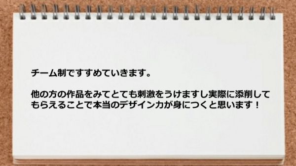 チーム制ですすめていき他の方の作品をみてとても刺激をうけますし実際に添削してもらえます。
