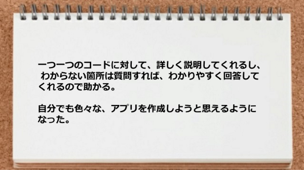 一つ一つのコードに対して詳しく説明してくれて、質問すればわかりやすく回答してくれる。
