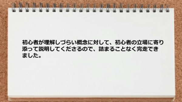 初心者が理解しづらい概念に対して初心者の立場に寄り添って説明してくれるので完走できました。
