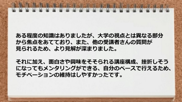 他の受講者の質問が見れたり、面白さや興味をそそられる講座構成、メンタリングが役だった。
