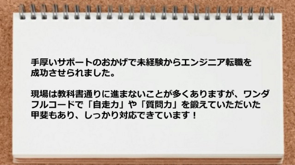 手厚いサポートのおかげで未経験からエンジニア転職に成功し、自走力や質問力が付いた。
